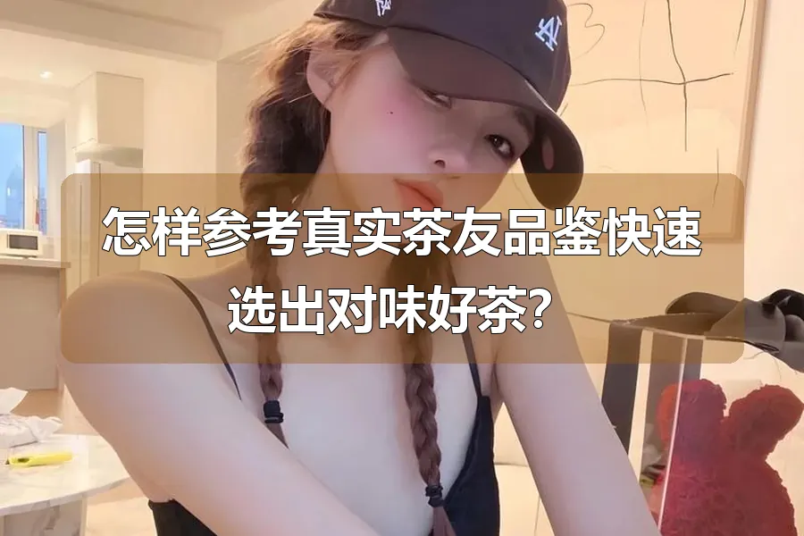 怎样参考真实茶友品鉴快速选出对味好茶?